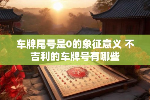 车牌尾号是0的象征意义 不吉利的车牌号有哪些