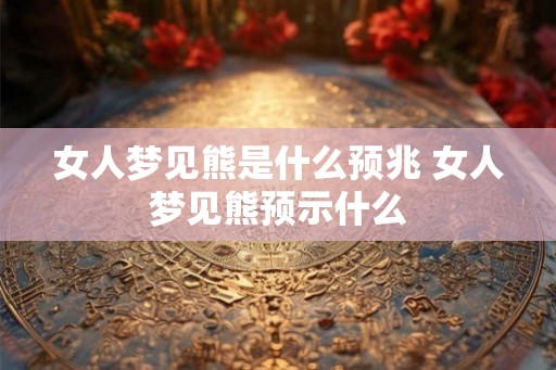 女人梦见熊是什么预兆 女人梦见熊预示什么 女人梦见熊是什么预兆 女人梦见熊预示什么