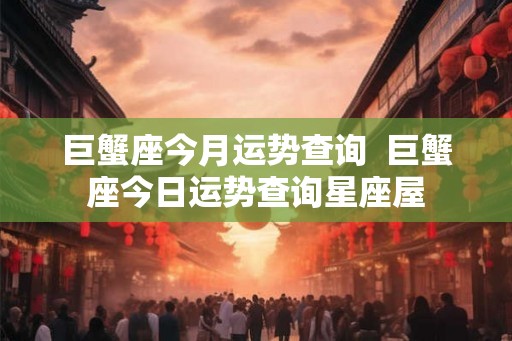 巨蟹座今月运势查询  巨蟹座今日运势查询星座屋