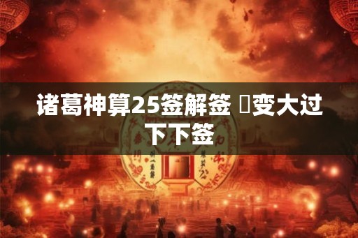 诸葛神算25签解签 姤变大过下下签