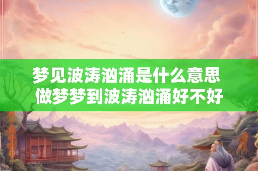 梦见波涛汹涌是什么意思 做梦梦到波涛汹涌好不好 梦见波涛汹涌是什么意思 做梦梦到波涛汹涌好不好