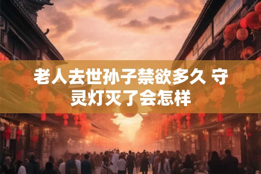 老人去世孙子禁欲多久 守灵灯灭了会怎样