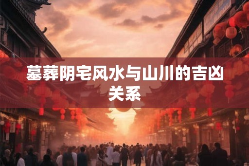 墓葬阴宅风水与山川的吉凶关系