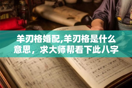 羊刃格婚配,羊刃格是什么意思,求大师帮看下此八字 羊刃格婚配,羊刃格是什么意思,求大师帮看下此八字