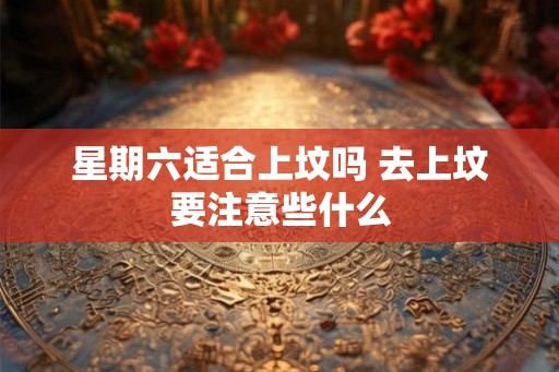 星期六适合上坟吗 去上坟要注意些什么