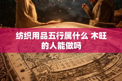 纺织用品五行属什么 木旺的人能做吗