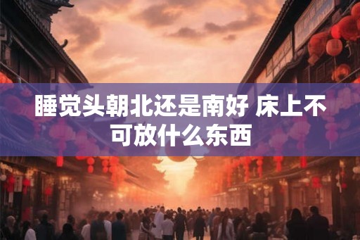 睡觉头朝北还是南好 床上不可放什么东西