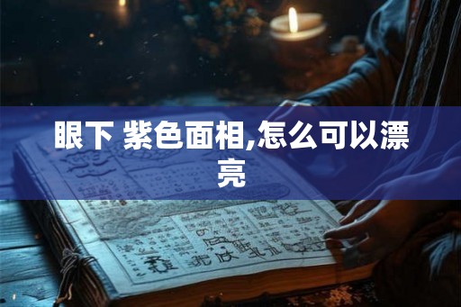 眼下 紫色面相,怎么可以漂亮 眼下 紫色面相,怎么可以漂亮