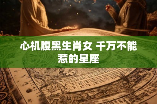 心机腹黑生肖女 千万不能惹的星座