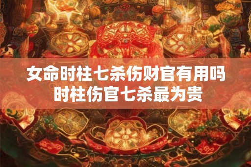 女命时柱七杀伤财官有用吗 时柱伤官七杀最为贵