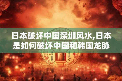 日本破坏中国深圳风水,日本是如何破坏中国和韩国龙脉的? 日本破坏中国深圳风水,日本是如何破坏中国和韩国龙脉的?