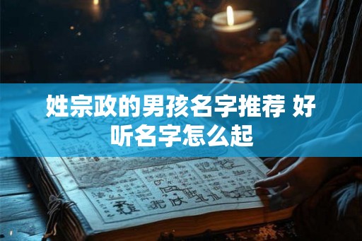 姓宗政的男孩名字推荐 好听名字怎么起 姓宗政的男孩名字推荐 好听名字怎么起