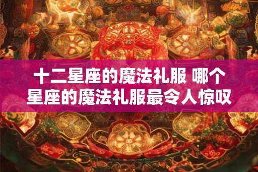 十二星座的魔法礼服 哪个星座的魔法礼服最令人惊叹