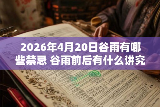2026年4月20日谷雨有哪些禁忌 谷雨前后有什么讲究 2026年4月20日谷雨有哪些禁忌 谷雨前后有什么讲究