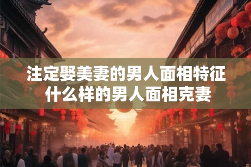 注定娶美妻的男人面相特征 什么样的男人面相克妻