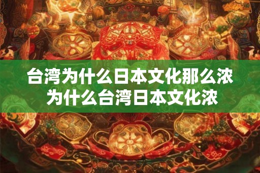 台湾为什么日本文化那么浓 为什么台湾日本文化浓