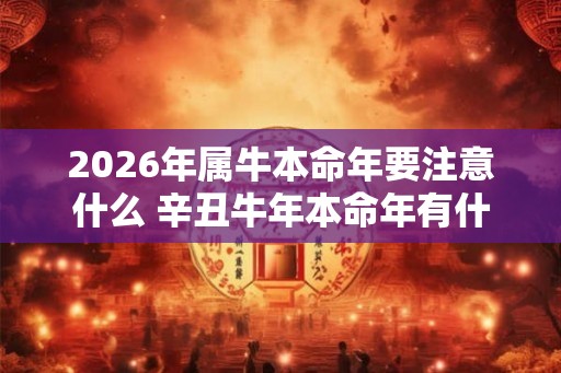2026年属牛本命年要注意什么 辛丑牛年本命年有什么禁忌