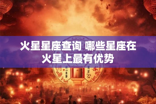 火星星座查询 哪些星座在火星上最有优势 火星星座查询 哪些星座在火星上最有优势