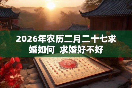 2026年农历二月二十七求婚如何 求婚好不好 2026年农历二月二十七求婚如何 求婚好不好