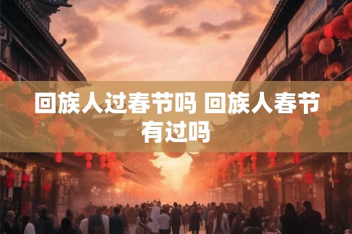 回族人过春节吗 回族人春节有过吗