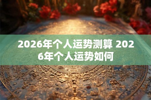 2026年个人运势测算 2026年个人运势如何