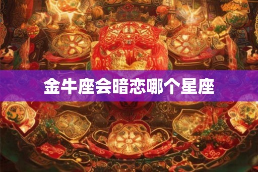 金牛座会暗恋哪个星座