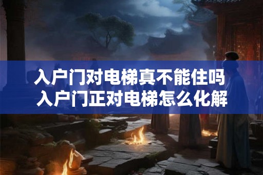 入户门对电梯真不能住吗 入户门正对电梯怎么化解