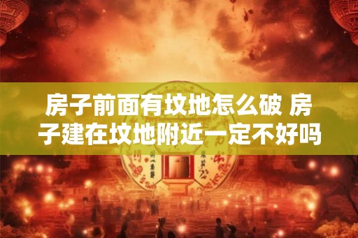 房子前面有坟地怎么破 房子建在坟地附近一定不好吗