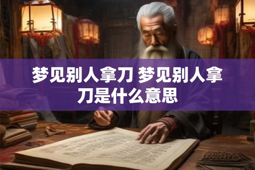梦见别人拿刀 梦见别人拿刀是什么意思