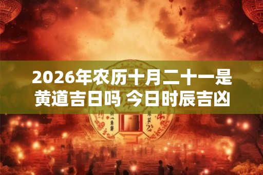 2026年农历十月二十一是黄道吉日吗 今日时辰吉凶