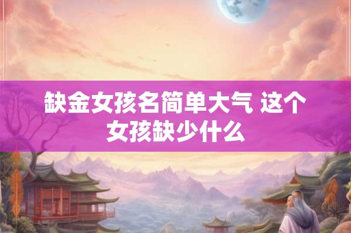 缺金女孩名简单大气 这个女孩缺少什么