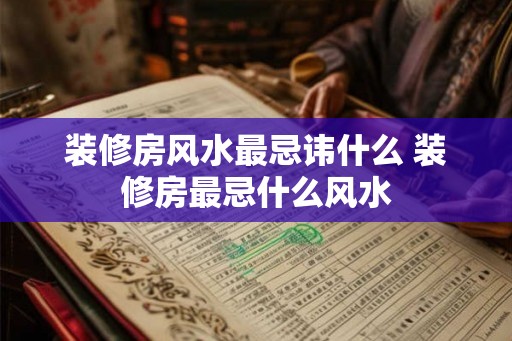 装修房风水最忌讳什么 装修房最忌什么风水