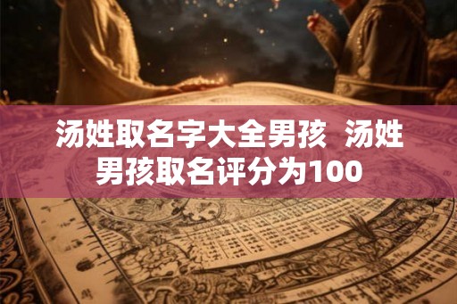 汤姓取名字大全男孩  汤姓男孩取名评分为100