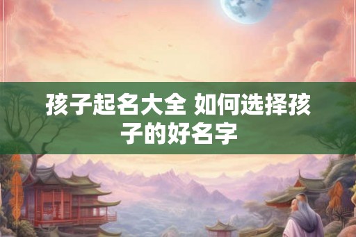 孩子起名大全 如何选择孩子的好名字