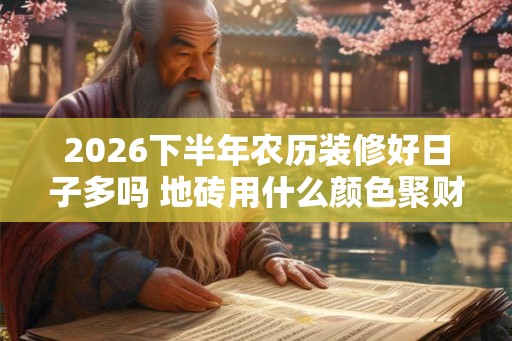2026下半年农历装修好日子多吗 地砖用什么颜色聚财
