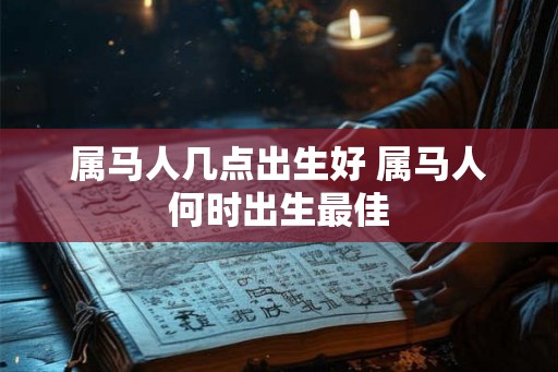 属马人几点出生好 属马人何时出生最佳