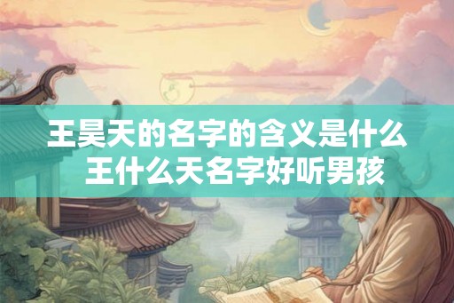 王昊天的名字的含义是什么  王什么天名字好听男孩