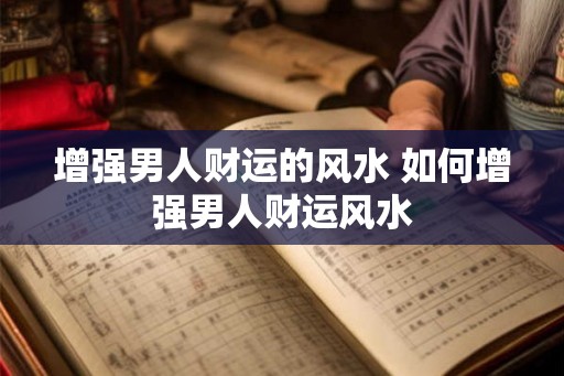 增强男人财运的风水 如何增强男人财运风水 增强男人财运的风水 如何增强男人财运风水