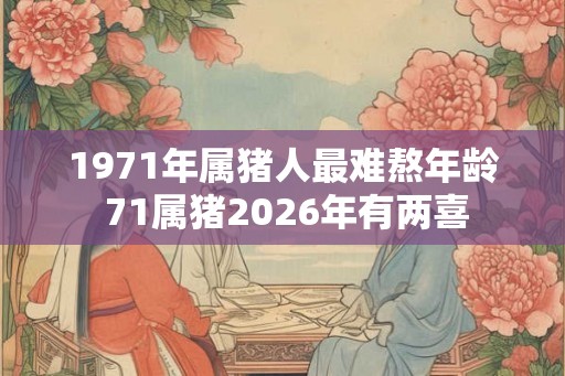 1971年属猪人最难熬年龄 71属猪2026年有两喜