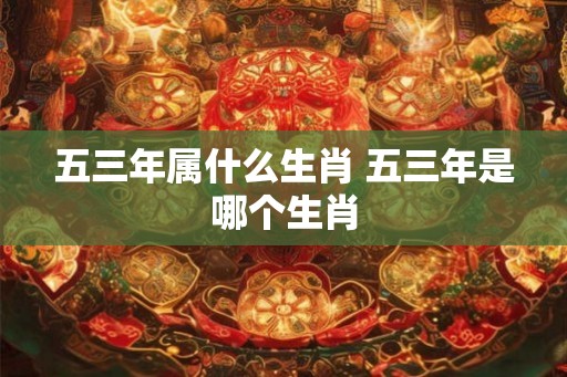 五三年属什么生肖 五三年是哪个生肖