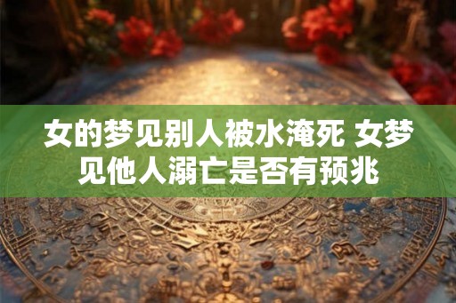 女的梦见别人被水淹死 女梦见他人溺亡是否有预兆