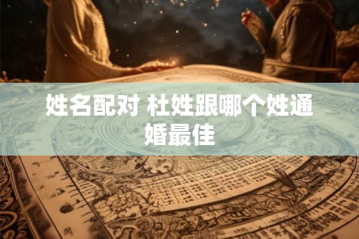 姓名配对 杜姓跟哪个姓通婚最佳