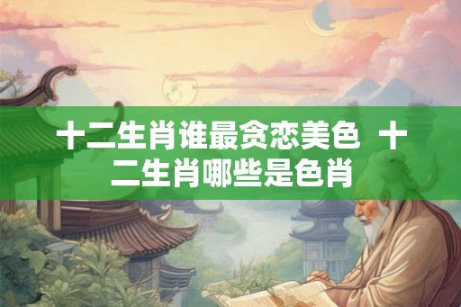 十二生肖谁最贪恋美色  十二生肖哪些是色肖