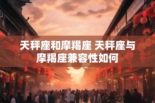 天秤座和摩羯座 天秤座与摩羯座兼容性如何
