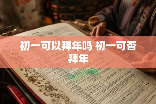 初一可以拜年吗 初一可否拜年