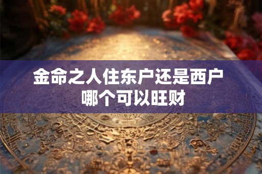 金命之人住东户还是西户  哪个可以旺财
