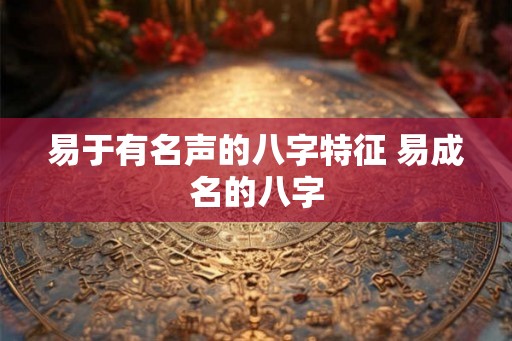 易于有名声的八字特征 易成名的八字 易于有名声的八字特征 易成名的八字