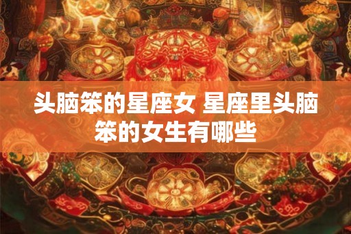 头脑笨的星座女 星座里头脑笨的女生有哪些