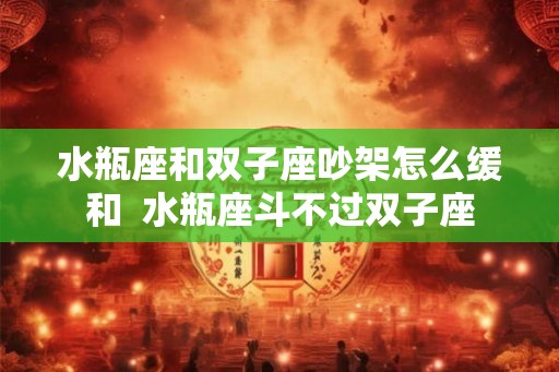 水瓶座和双子座吵架怎么缓和  水瓶座斗不过双子座