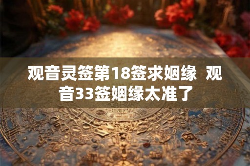 观音灵签第18签求姻缘 观音33签姻缘太准了 观音灵签第18签求姻缘 观音33签姻缘太准了